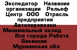 Экспедитор › Название организации ­ Рельеф-Центр, ООО › Отрасль предприятия ­ Автоперевозки › Минимальный оклад ­ 30 000 - Все города Работа » Вакансии   . Мурманская обл.,Апатиты г.